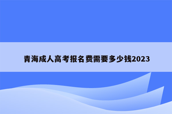 青海成人高考报名费需要多少钱2023