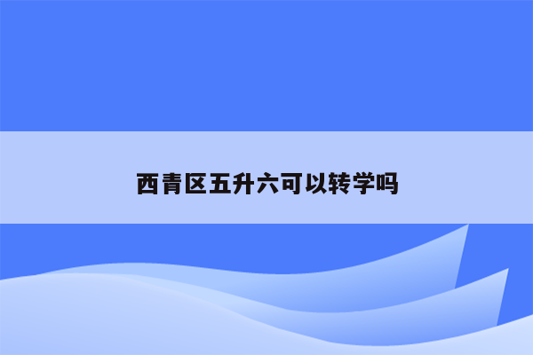 西青区五升六可以转学吗