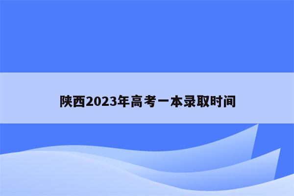 陕西2023年高考一本录取时间