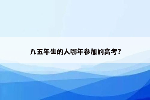 八五年生的人哪年参加的高考?