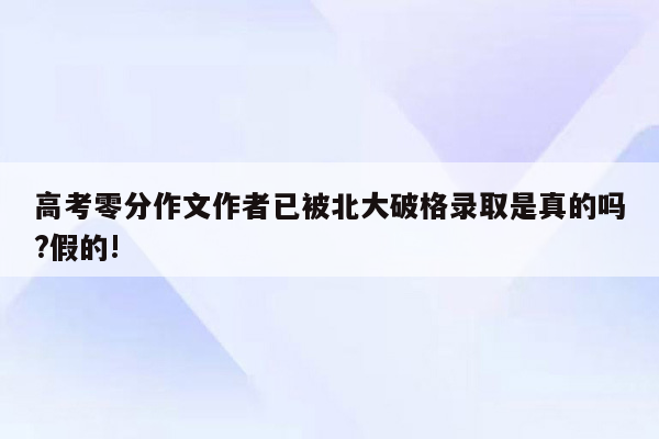 高考零分作文作者已被北大破格录取是真的吗?假的!