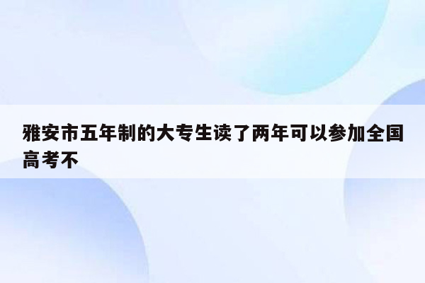 雅安市五年制的大专生读了两年可以参加全国高考不
