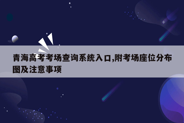 青海高考考场查询系统入口,附考场座位分布图及注意事项