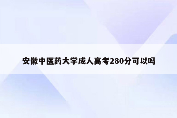 安徽中医药大学成人高考280分可以吗