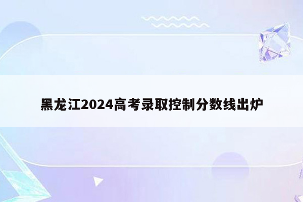 黑龙江2024高考录取控制分数线出炉