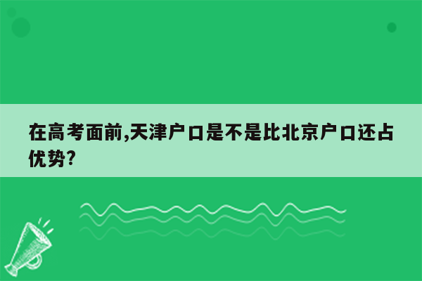在高考面前,天津户口是不是比北京户口还占优势?