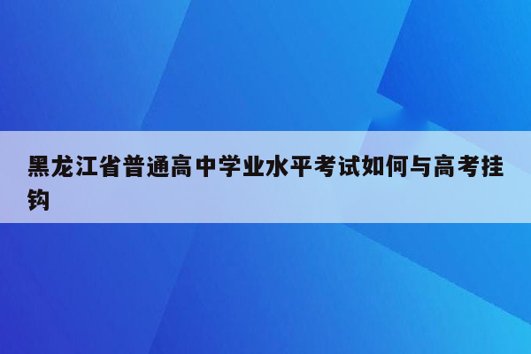 黑龙江省普通高中学业水平考试如何与高考挂钩