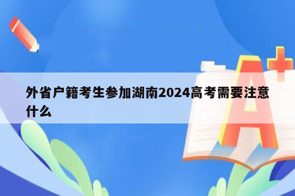 外省户籍考生参加湖南2024高考需要注意什么