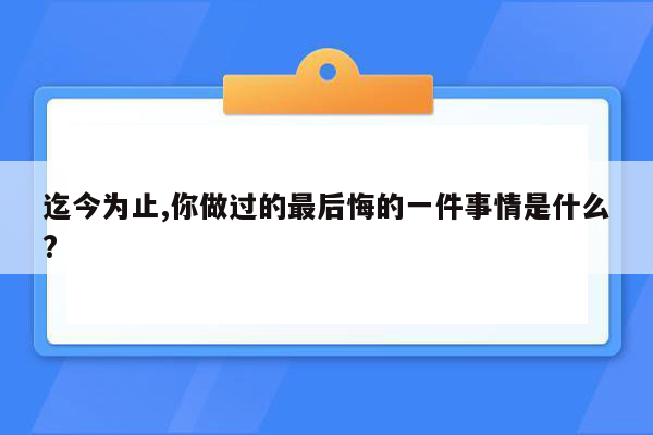 迄今为止,你做过的最后悔的一件事情是什么?
