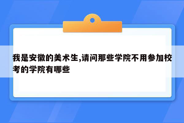 我是安徽的美术生,请问那些学院不用参加校考的学院有哪些