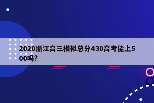 2020浙江高三模拟总分430高考能上500吗?