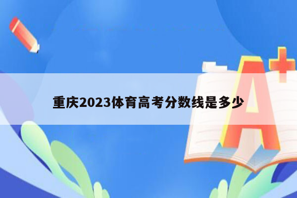 重庆2023体育高考分数线是多少
