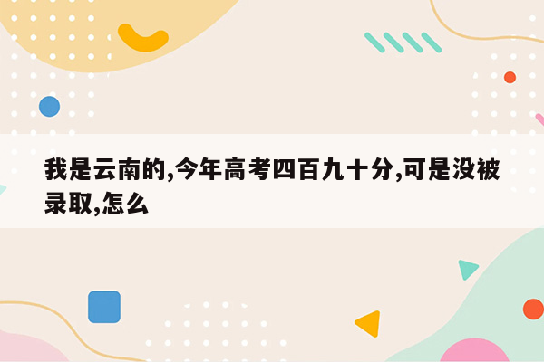 我是云南的,今年高考四百九十分,可是没被录取,怎么