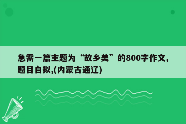 急需一篇主题为“故乡美”的800字作文,题目自拟,(内蒙古通辽)