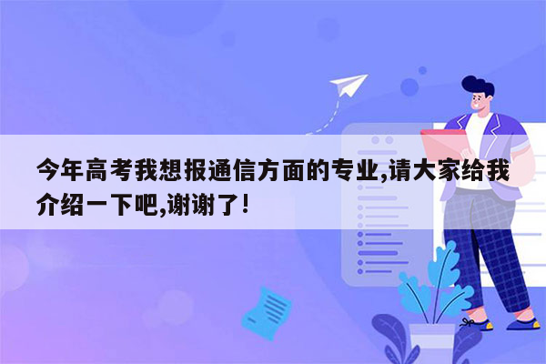 今年高考我想报通信方面的专业,请大家给我介绍一下吧,谢谢了!