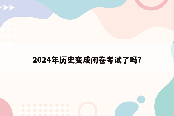2024年历史变成闭卷考试了吗?