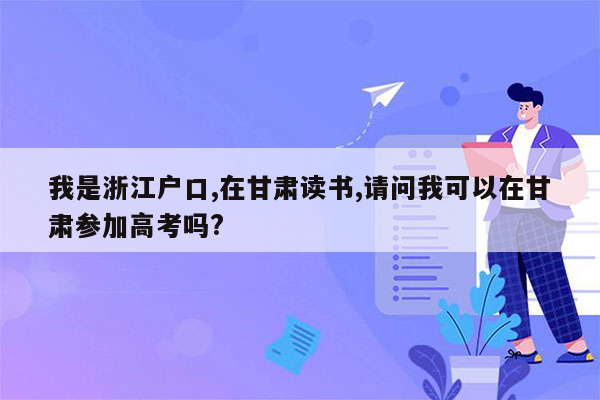我是浙江户口,在甘肃读书,请问我可以在甘肃参加高考吗?