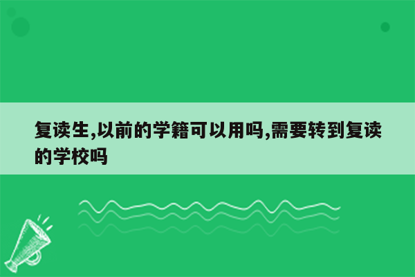 复读生,以前的学籍可以用吗,需要转到复读的学校吗