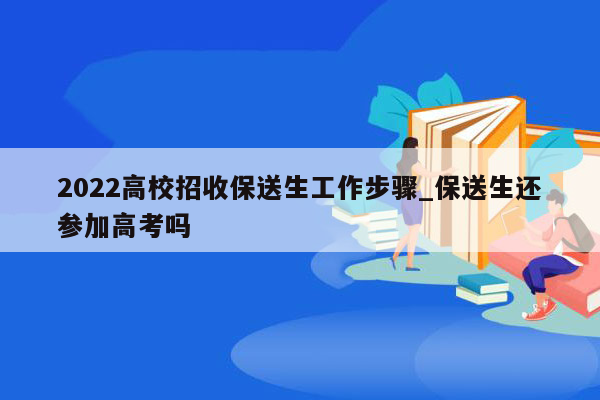 2022高校招收保送生工作步骤_保送生还参加高考吗