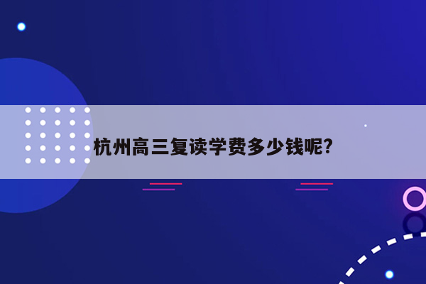 杭州高三复读学费多少钱呢?