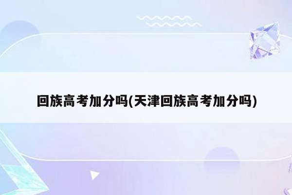 回族高考加分吗(天津回族高考加分吗)