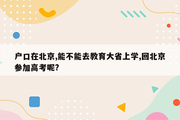 户口在北京,能不能去教育大省上学,回北京参加高考呢?