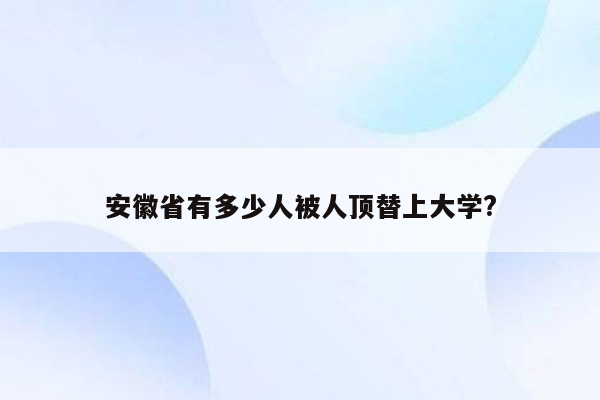 安徽省有多少人被人顶替上大学?
