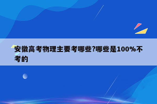 安徽高考物理主要考哪些?哪些是100%不考的