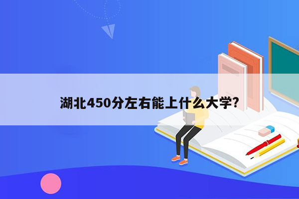 湖北450分左右能上什么大学?