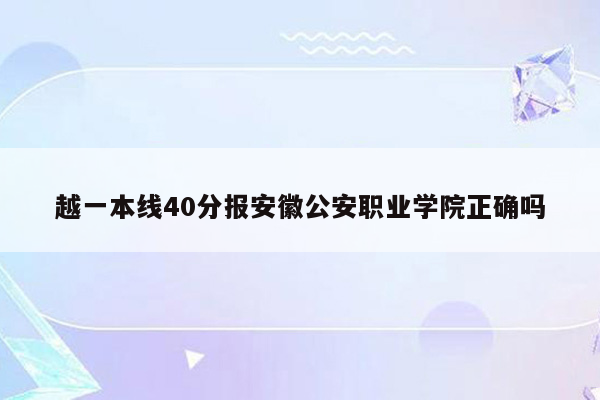 越一本线40分报安徽公安职业学院正确吗