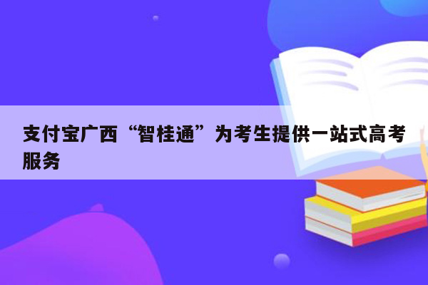 支付宝广西“智桂通”为考生提供一站式高考服务