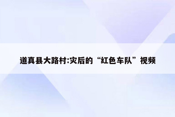 道真县大路村:灾后的“红色车队”视频