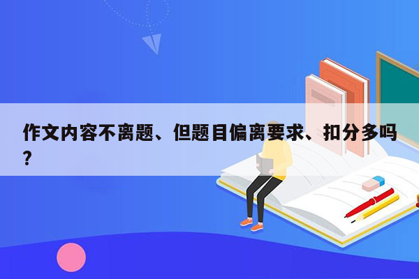 作文内容不离题、但题目偏离要求、扣分多吗?