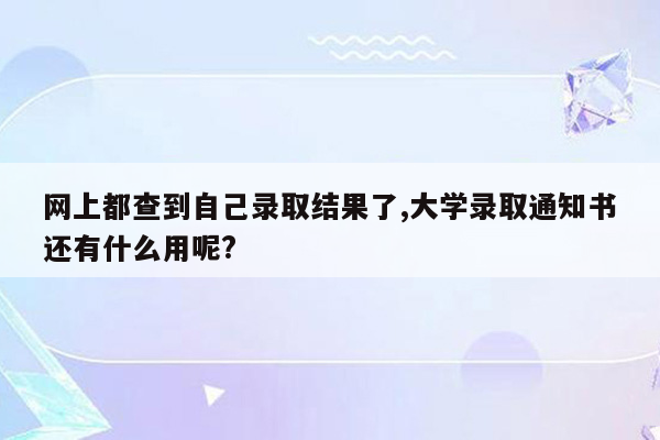 网上都查到自己录取结果了,大学录取通知书还有什么用呢?