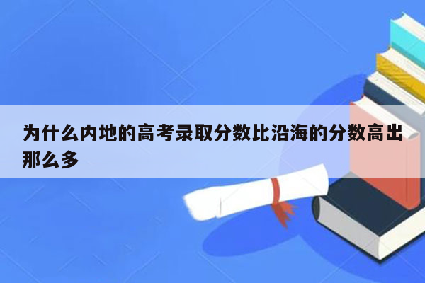 为什么内地的高考录取分数比沿海的分数高出那么多