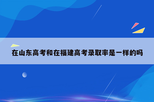 在山东高考和在福建高考录取率是一样的吗