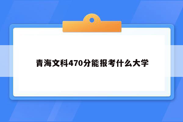 青海文科470分能报考什么大学