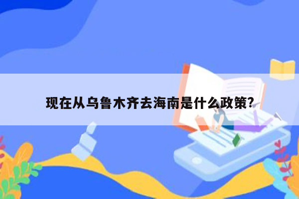 现在从乌鲁木齐去海南是什么政策?