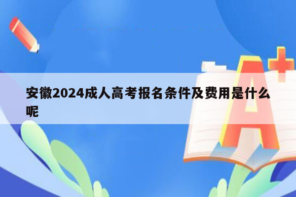 安徽2024成人高考报名条件及费用是什么呢