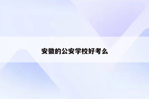 安徽的公安学校好考么