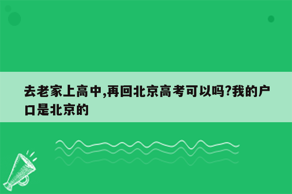 去老家上高中,再回北京高考可以吗?我的户口是北京的