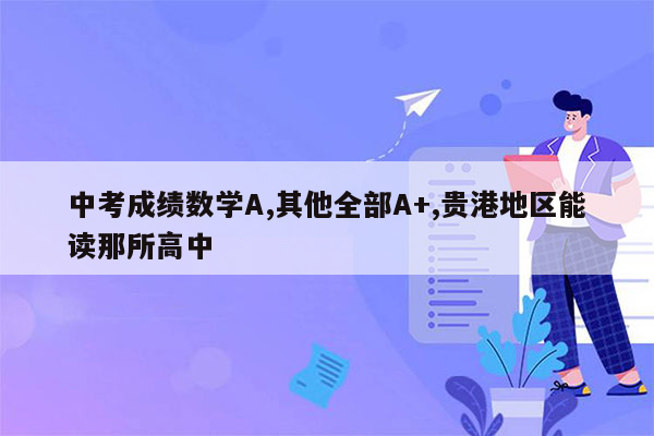 中考成绩数学A,其他全部A+,贵港地区能读那所高中