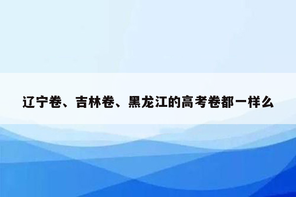 辽宁卷、吉林卷、黑龙江的高考卷都一样么