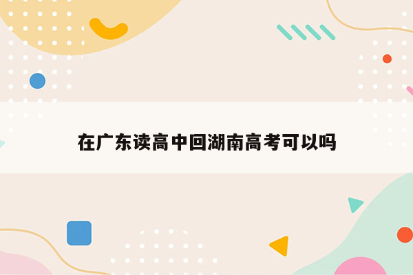 在广东读高中回湖南高考可以吗