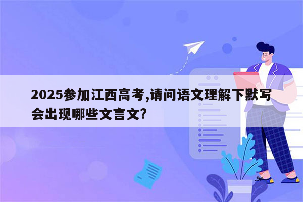 2025参加江西高考,请问语文理解下默写会出现哪些文言文?