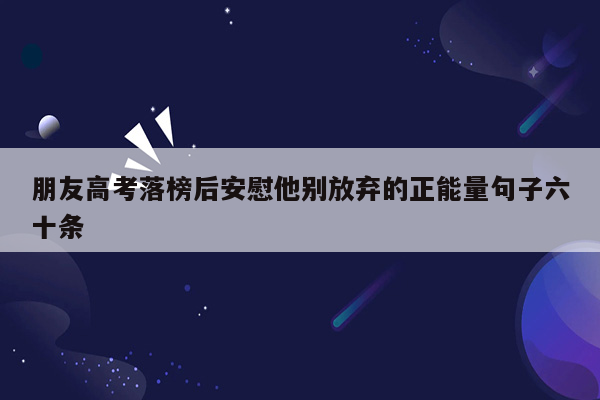 朋友高考落榜后安慰他别放弃的正能量句子六十条