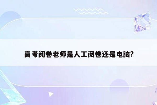 高考阅卷老师是人工阅卷还是电脑?