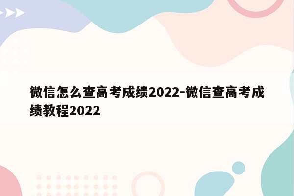 微信怎么查高考成绩2022-微信查高考成绩教程2022
