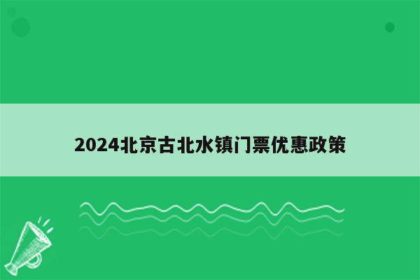 2024北京古北水镇门票优惠政策