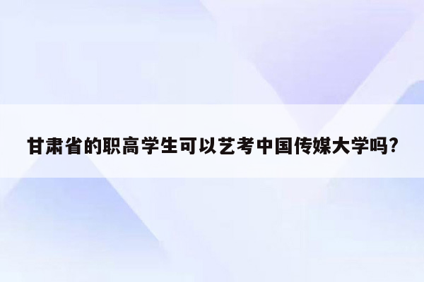 甘肃省的职高学生可以艺考中国传媒大学吗?